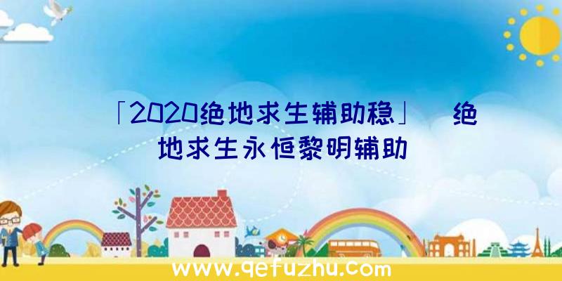 「2020绝地求生辅助稳」|绝地求生永恒黎明辅助